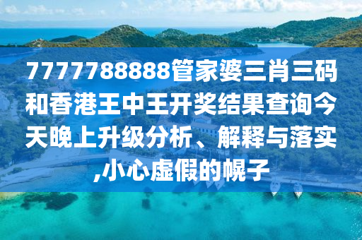 7777788888管家婆三肖三码和香港王中王开奖结果查询今天晚上升级分析、解释与落实,小心虚假的幌子