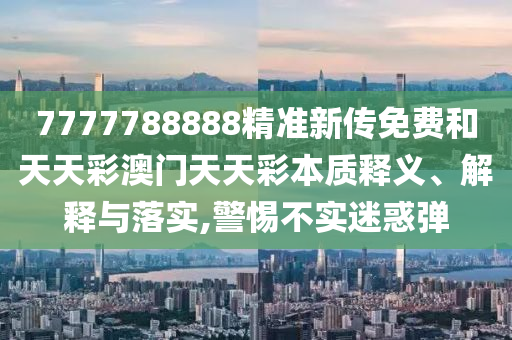 7777788888精准新传免费和天天彩澳门天天彩本质释义、解释与落实,警惕不实迷惑弹