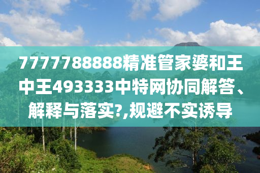 7777788888精准管家婆和王中王493333中特网协同解答、解释与落实?,规避不实诱导