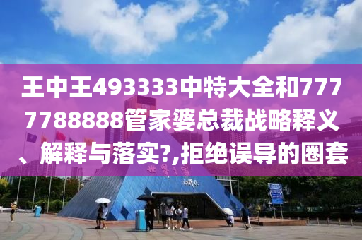 王中王493333中特大全和7777788888管家婆总裁战略释义、解释与落实?,拒绝误导的圈套