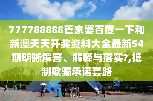 777788888管家婆百度一下和新澳天天开奖资料大全最新54期明晰解答、解释与落实?,抵制欺骗承诺套路