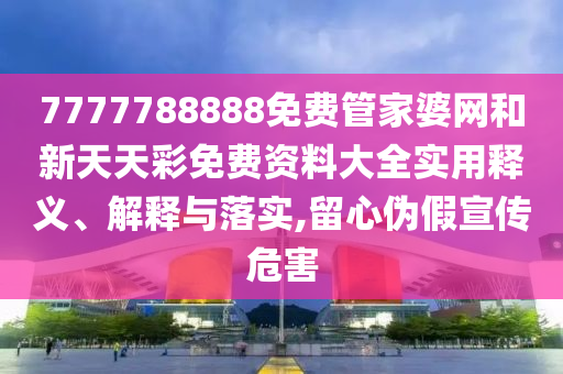 7777788888免费管家婆网和新天天彩免费资料大全实用释义、解释与落实,留心伪假宣传危害