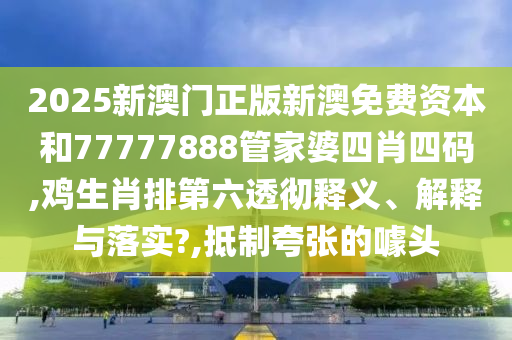 2025新澳门正版新澳免费资本和77777888管家婆四肖四码,鸡生肖排第六透彻释义、解释与落实?,抵制夸张的噱头