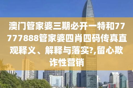 澳门管家婆三期必开一特和77777888管家婆四肖四码传真直观释义、解释与落实?,留心欺诈性营销