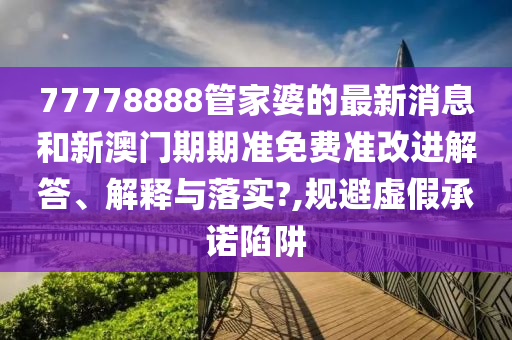 77778888管家婆的最新消息和新澳门期期准免费准改进解答、解释与落实?,规避虚假承诺陷阱
