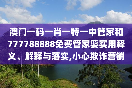 澳门一码一肖一特一中管家和777788888免费管家婆实用释义、解释与落实,小心欺诈营销