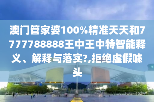 澳门管家婆100%精准天天和7777788888王中王中特智能释义、解释与落实?,拒绝虚假噱头