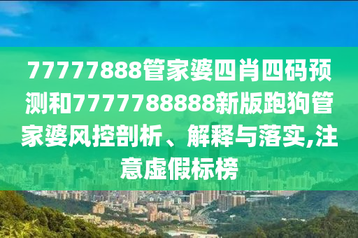 77777888管家婆四肖四码预测和7777788888新版跑狗管家婆风控剖析、解释与落实,注意虚假标榜