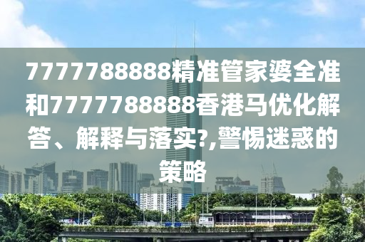 7777788888精准管家婆全准和7777788888香港马优化解答、解释与落实?,警惕迷惑的策略