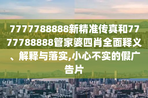 7777788888新精准传真和7777788888管家婆四肖全面释义、解释与落实,小心不实的假广告片