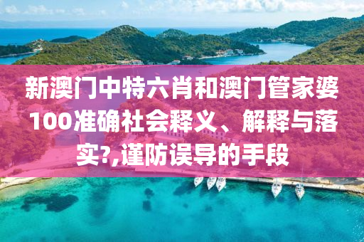 新澳门中特六肖和澳门管家婆100准确社会释义、解释与落实?,谨防误导的手段