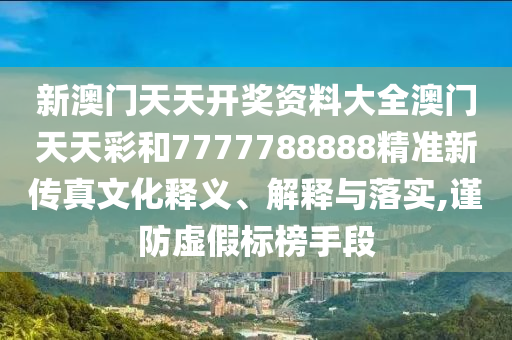 新澳门天天开奖资料大全澳门天天彩和7777788888精准新传真文化释义、解释与落实,谨防虚假标榜手段