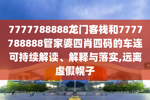 7777788888龙门客栈和7777788888管家婆四肖四码的车连可持续解读、解释与落实,远离虚假幌子