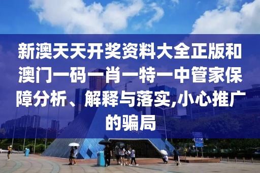 新澳天天开奖资料大全正版和澳门一码一肖一特一中管家保障分析、解释与落实,小心推广的骗局