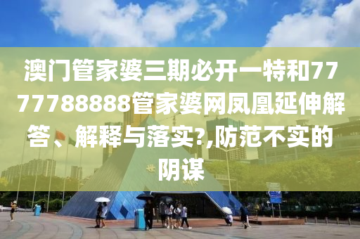 澳门管家婆三期必开一特和7777788888管家婆网凤凰延伸解答、解释与落实?,防范不实的阴谋