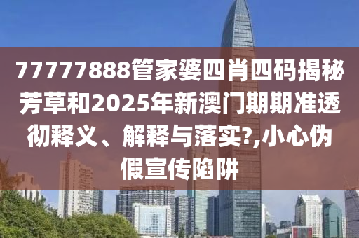 77777888管家婆四肖四码揭秘芳草和2025年新澳门期期准透彻释义、解释与落实?,小心伪假宣传陷阱