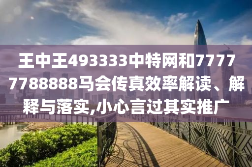 王中王493333中特网和77777788888马会传真效率解读、解释与落实,小心言过其实推广
