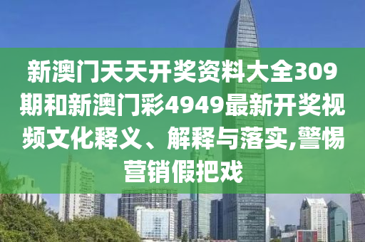 新澳门天天开奖资料大全309期和新澳门彩4949最新开奖视频文化释义、解释与落实,警惕营销假把戏