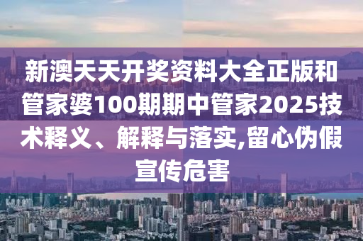 新澳天天开奖资料大全正版和管家婆100期期中管家2025技术释义、解释与落实,留心伪假宣传危害