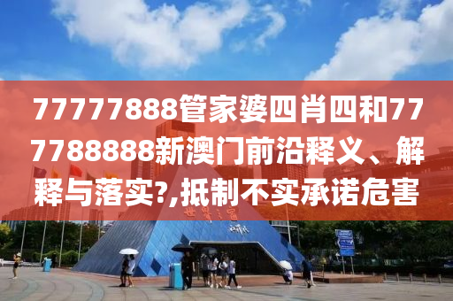 77777888管家婆四肖四和777788888新澳门前沿释义、解释与落实?,抵制不实承诺危害