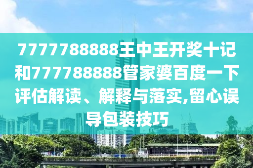 7777788888王中王开奖十记和777788888管家婆百度一下评估解读、解释与落实,留心误导包装技巧