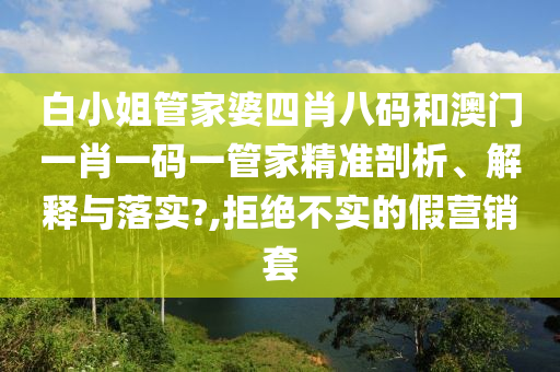 白小姐管家婆四肖八码和澳门一肖一码一管家精准剖析、解释与落实?,拒绝不实的假营销套