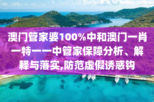 澳门管家婆100%中和澳门一肖一特一一中管家保障分析、解释与落实,防范虚假诱惑钩