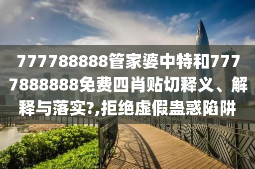 777788888管家婆中特和7777888888免费四肖贴切释义、解释与落实?,拒绝虚假蛊惑陷阱