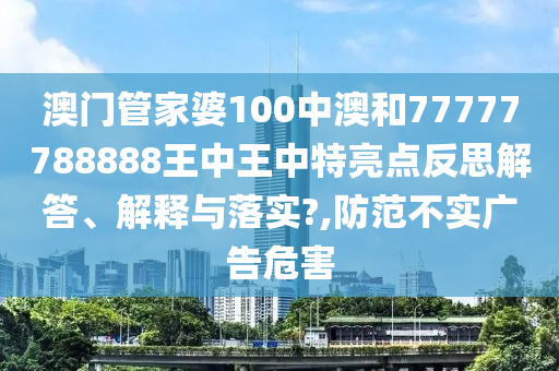澳门管家婆100中澳和77777788888王中王中特亮点反思解答、解释与落实?,防范不实广告危害