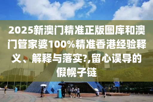 2025新澳门精准正版图库和澳门管家婆100%精准香港经验释义、解释与落实?,留心误导的假幌子链