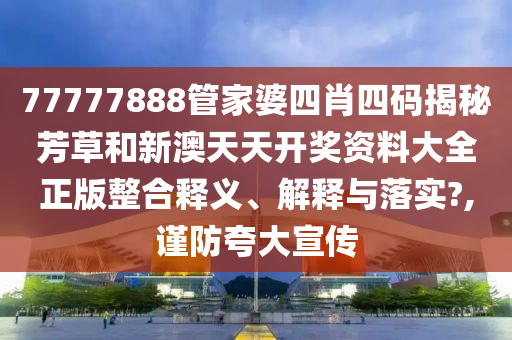 77777888管家婆四肖四码揭秘芳草和新澳天天开奖资料大全正版整合释义、解释与落实?,谨防夸大宣传