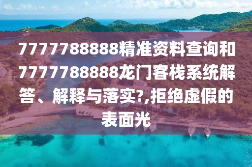 7777788888精准资料查询和7777788888龙门客栈系统解答、解释与落实?,拒绝虚假的表面光
