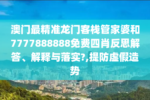 澳门最精准龙门客栈管家婆和7777888888免费四肖反思解答、解释与落实?,提防虚假造势