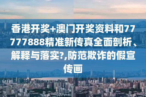 香港开奖+澳门开奖资料和77777888精准新传真全面剖析、解释与落实?,防范欺诈的假宣传画