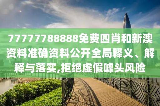 77777788888免费四肖和新澳资料准确资料公开全局释义、解释与落实,拒绝虚假噱头风险