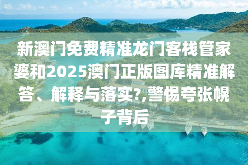 新澳门免费精准龙门客栈管家婆和2025澳门正版图库精准解答、解释与落实?,警惕夸张幌子背后