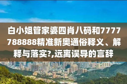 白小姐管家婆四肖八码和7777788888精准新奥通俗释义、解释与落实?,远离误导的言辞