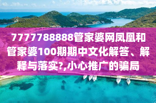 7777788888管家婆网凤凰和管家婆100期期中文化解答、解释与落实?,小心推广的骗局