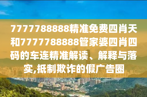 7777788888精准免费四肖天和7777788888管家婆四肖四码的车连精准解读、解释与落实,抵制欺诈的假广告圈