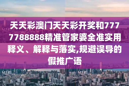 天天彩澳门天天彩开奖和7777788888精准管家婆全准实用释义、解释与落实,规避误导的假推广语