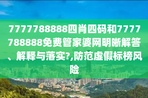 7777788888四肖四码和7777788888免费管家婆网明晰解答、解释与落实?,防范虚假标榜风险