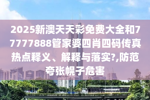2025新澳天天彩免费大全和77777888管家婆四肖四码传真热点释义、解释与落实?,防范夸张幌子危害