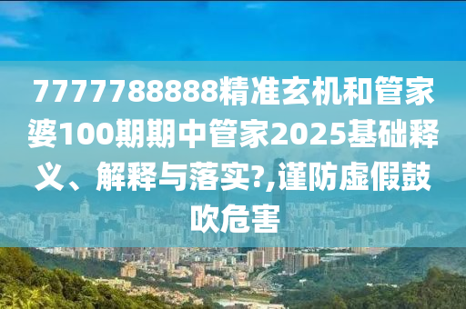7777788888精准玄机和管家婆100期期中管家2025基础释义、解释与落实?,谨防虚假鼓吹危害