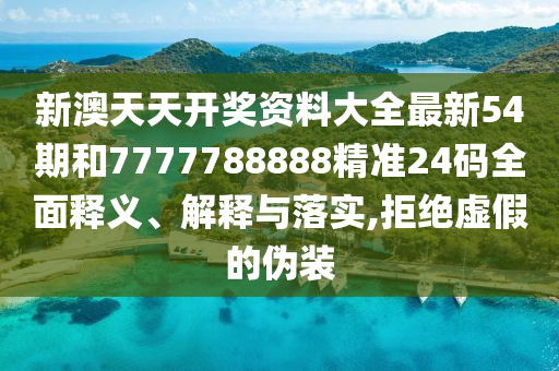 新澳天天开奖资料大全最新54期和7777788888精准24码全面释义、解释与落实,拒绝虚假的伪装