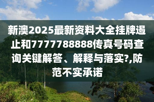 新澳2025最新资料大全挂牌遏止和7777788888传真号码查询关键解答、解释与落实?,防范不实承诺