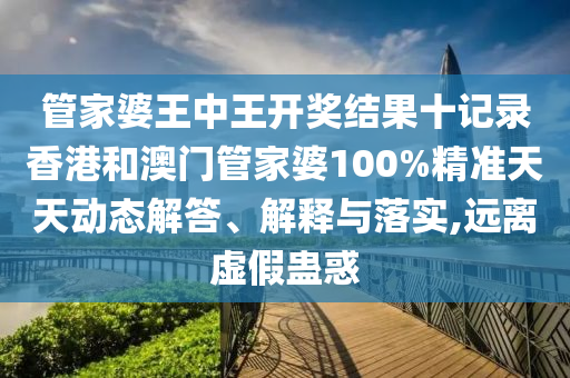 管家婆王中王开奖结果十记录香港和澳门管家婆100%精准天天动态解答、解释与落实,远离虚假蛊惑