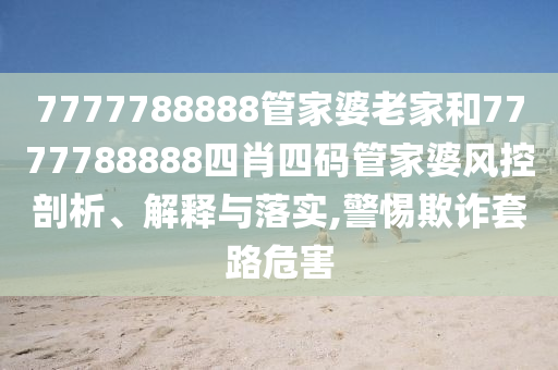 7777788888管家婆老家和7777788888四肖四码管家婆风控剖析、解释与落实,警惕欺诈套路危害