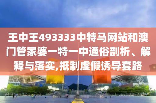 王中王493333中特马网站和澳门管家婆一特一中通俗剖析、解释与落实,抵制虚假诱导套路