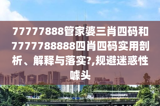 77777888管家婆三肖四码和7777788888四肖四码实用剖析、解释与落实?,规避迷惑性噱头