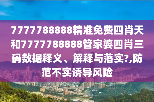 7777788888精准免费四肖天和7777788888管家婆四肖三码数据释义、解释与落实?,防范不实诱导风险